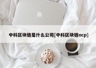 中科区块链是什么公司[中科区块链ncp]