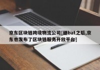 京东区块链跨境物流公司[继bat之后,京东也发布了区块链服务开放平台]