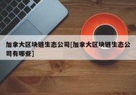 加拿大区块链生态公司[加拿大区块链生态公司有哪些]