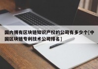 国内拥有区块链知识产权的公司有多少个[中国区块链专利技术公司排名]