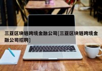 三亚区块链跨境金融公司[三亚区块链跨境金融公司招聘]