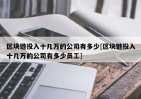 区块链投入十几万的公司有多少[区块链投入十几万的公司有多少员工]