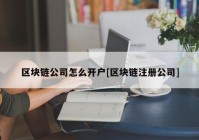 区块链公司怎么开户[区块链注册公司]