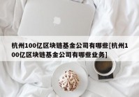 杭州100亿区块链基金公司有哪些[杭州100亿区块链基金公司有哪些业务]