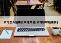 公司怎么运用区块链交易[公司区块链架构]