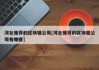 河北推荐的区块链公司[河北推荐的区块链公司有哪些]