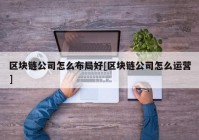 区块链公司怎么布局好[区块链公司怎么运营]