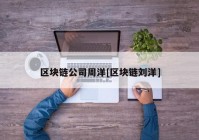 区块链公司周洋[区块链刘洋]