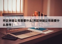 开区块链公司需要什么[开区块链公司需要什么条件]