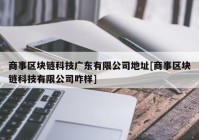 商事区块链科技广东有限公司地址[商事区块链科技有限公司咋样]