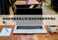 深圳区块链系统公司[深圳区块链软件开发公司]