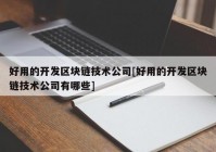 好用的开发区块链技术公司[好用的开发区块链技术公司有哪些]