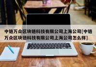 中链万众区块链科技有限公司上海公司[中链万众区块链科技有限公司上海公司怎么样]