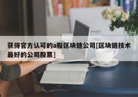 获得官方认可的a股区块链公司[区块链技术最好的公司股票]