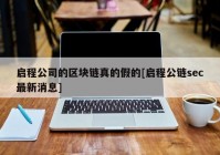 启程公司的区块链真的假的[启程公链sec最新消息]