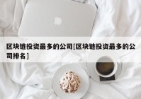 区块链投资最多的公司[区块链投资最多的公司排名]