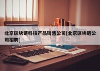 北京区块链科技产品销售公司[北京区块链公司招聘]