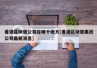 香港区块链公司在哪个地方[香港区块链集团公司最新消息]